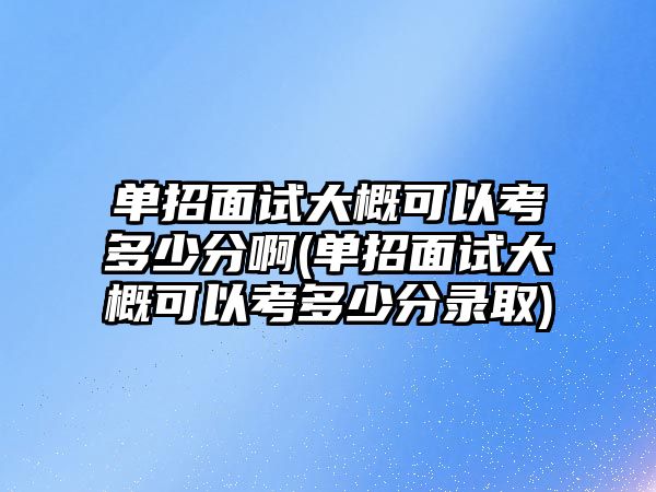 單招面試大概可以考多少分啊(單招面試大概可以考多少分錄取)