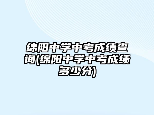 綿陽中學中考成績查詢(綿陽中學中考成績多少分)