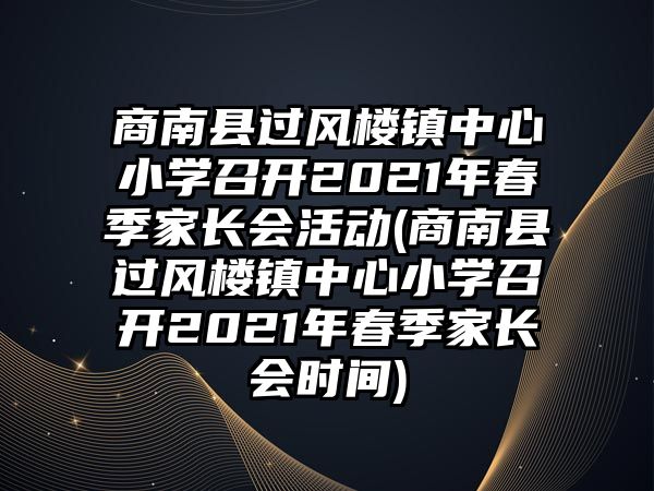 商南縣過風樓鎮(zhèn)中心小學召開2021年春季家長會活動(商南縣過風樓鎮(zhèn)中心小學召開2021年春季家長會時間)