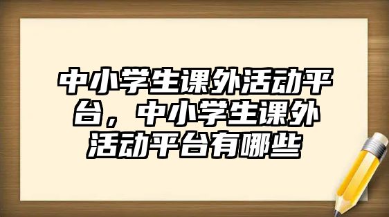 中小學(xué)生課外活動平臺，中小學(xué)生課外活動平臺有哪些