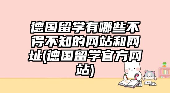 德國(guó)留學(xué)有哪些不得不知的網(wǎng)站和網(wǎng)址(德國(guó)留學(xué)官方網(wǎng)站)