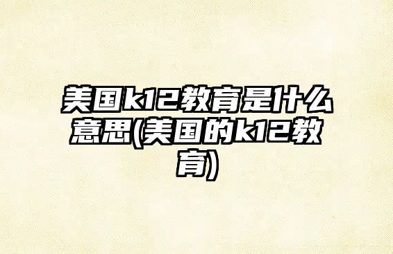 美國k12教育是什么意思(美國的k12教育)