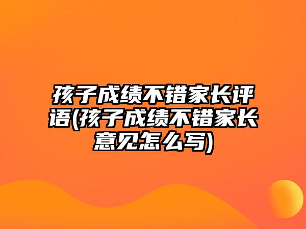 孩子成績不錯(cuò)家長評(píng)語(孩子成績不錯(cuò)家長意見怎么寫)