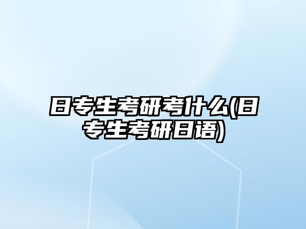 日專生考研考什么(日專生考研日語(yǔ))