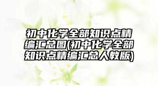 初中化學全部知識點精編匯總圖(初中化學全部知識點精編匯總?cè)私贪?