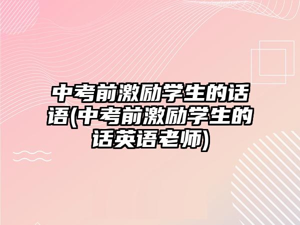 中考前激勵(lì)學(xué)生的話語(中考前激勵(lì)學(xué)生的話英語老師)