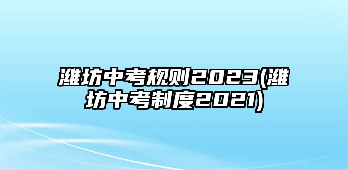 濰坊中考規(guī)則2023(濰坊中考制度2021)