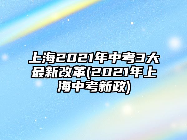 上海2021年中考3大最新改革(2021年上海中考新政)