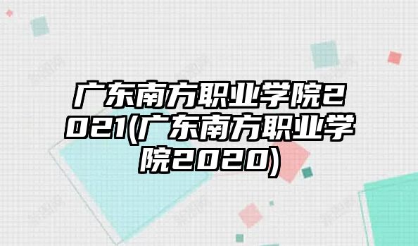 廣東南方職業(yè)學(xué)院2021(廣東南方職業(yè)學(xué)院2020)