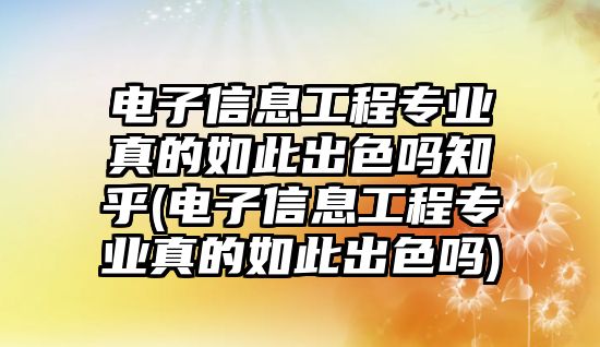 電子信息工程專業(yè)真的如此出色嗎知乎(電子信息工程專業(yè)真的如此出色嗎)