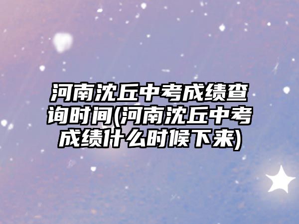 河南沈丘中考成績(jī)查詢(xún)時(shí)間(河南沈丘中考成績(jī)什么時(shí)候下來(lái))