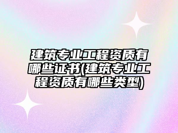 建筑專業(yè)工程資質(zhì)有哪些證書(shū)(建筑專業(yè)工程資質(zhì)有哪些類型)