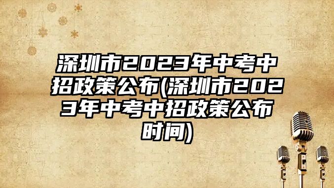 深圳市2023年中考中招政策公布(深圳市2023年中考中招政策公布時(shí)間)