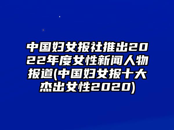 中國婦女報(bào)社推出2022年度女性新聞人物報(bào)道(中國婦女報(bào)十大杰出女性2020)