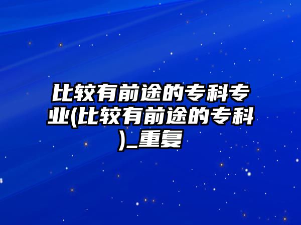 比較有前途的?？茖I(yè)(比較有前途的專科)_重復