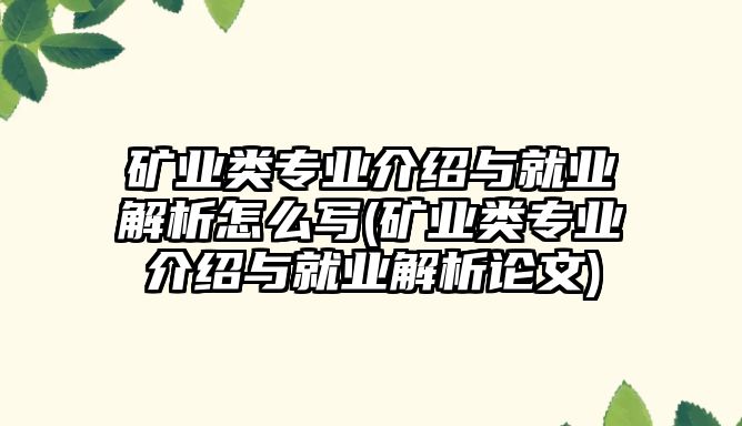 礦業(yè)類專業(yè)介紹與就業(yè)解析怎么寫(礦業(yè)類專業(yè)介紹與就業(yè)解析論文)