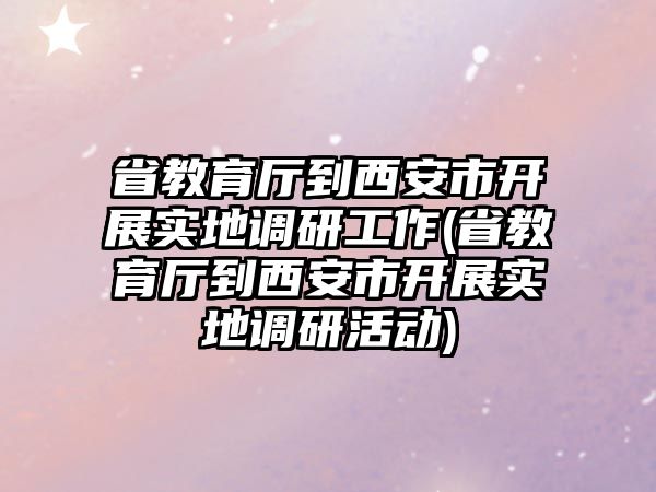 省教育廳到西安市開展實地調(diào)研工作(省教育廳到西安市開展實地調(diào)研活動)