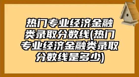 熱門(mén)專(zhuān)業(yè)經(jīng)濟(jì)金融類(lèi)錄取分?jǐn)?shù)線(熱門(mén)專(zhuān)業(yè)經(jīng)濟(jì)金融類(lèi)錄取分?jǐn)?shù)線是多少)