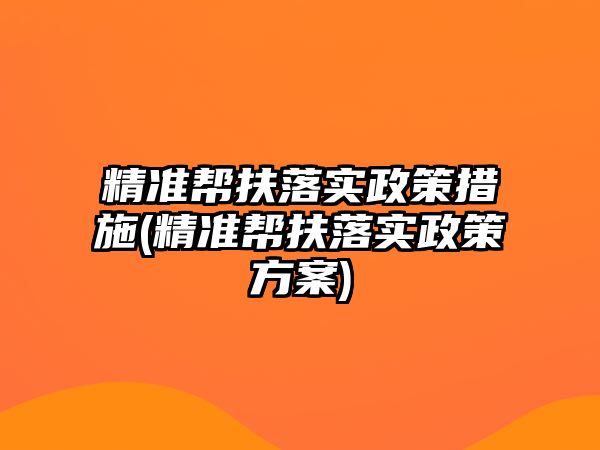 精準(zhǔn)幫扶落實政策措施(精準(zhǔn)幫扶落實政策方案)