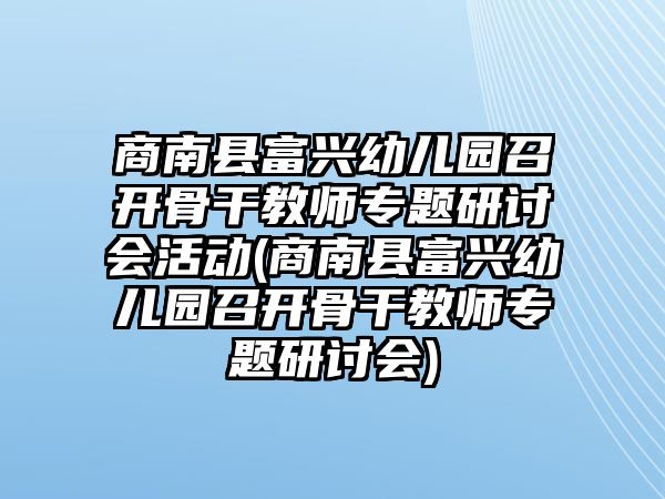 商南縣富興幼兒園召開骨干教師專題研討會(huì)活動(dòng)(商南縣富興幼兒園召開骨干教師專題研討會(huì))