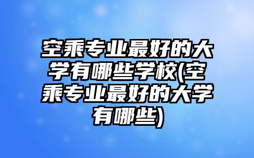 空乘專業(yè)最好的大學(xué)有哪些學(xué)校(空乘專業(yè)最好的大學(xué)有哪些)