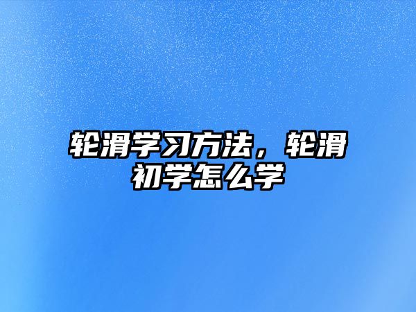 輪滑學(xué)習(xí)方法，輪滑初學(xué)怎么學(xué)