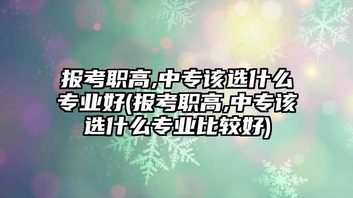 報考職高,中專該選什么專業(yè)好(報考職高,中專該選什么專業(yè)比較好)