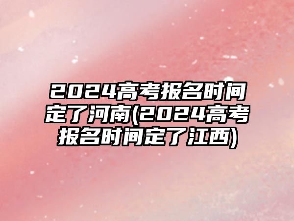 2024高考報(bào)名時(shí)間定了河南(2024高考報(bào)名時(shí)間定了江西)