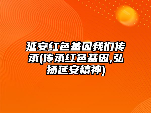 延安紅色基因我們傳承(傳承紅色基因,弘揚(yáng)延安精神)