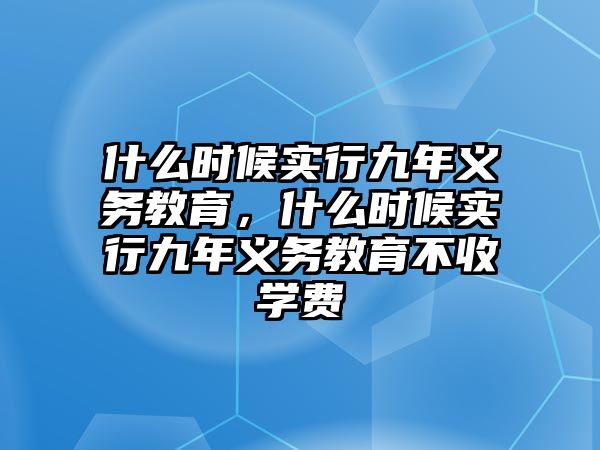 什么時候實行九年義務教育，什么時候實行九年義務教育不收學費