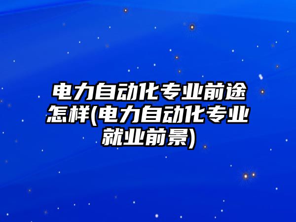 電力自動化專業(yè)前途怎樣(電力自動化專業(yè)就業(yè)前景)