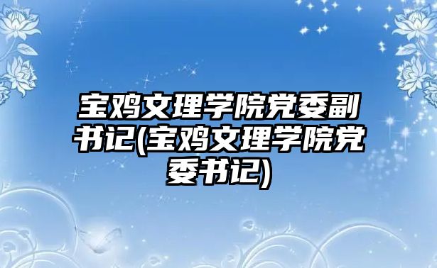 寶雞文理學(xué)院黨委副書記(寶雞文理學(xué)院黨委書記)