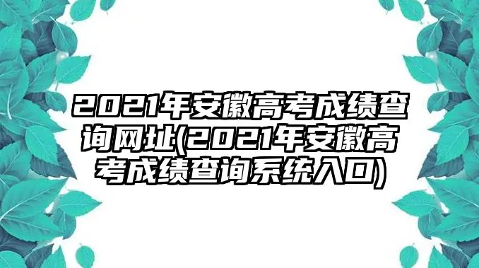 2021年安徽高考成績(jī)查詢(xún)網(wǎng)址(2021年安徽高考成績(jī)查詢(xún)系統(tǒng)入口)