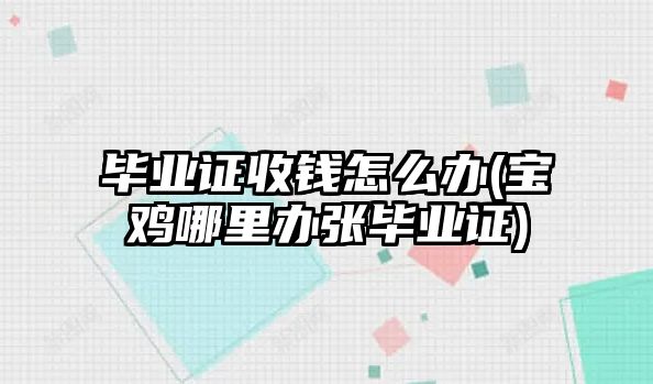 畢業(yè)證收錢(qián)怎么辦(寶雞哪里辦張畢業(yè)證)