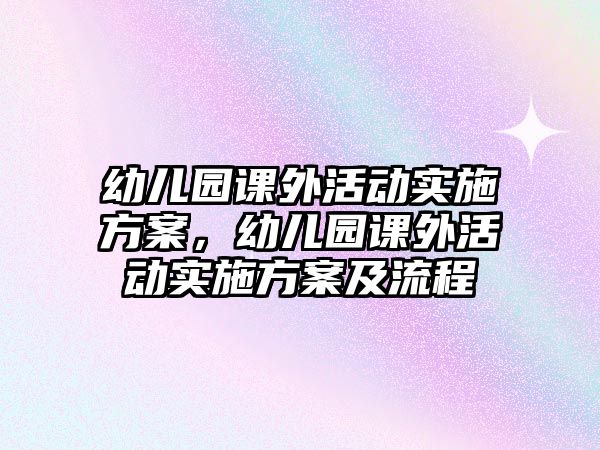 幼兒園課外活動實施方案，幼兒園課外活動實施方案及流程