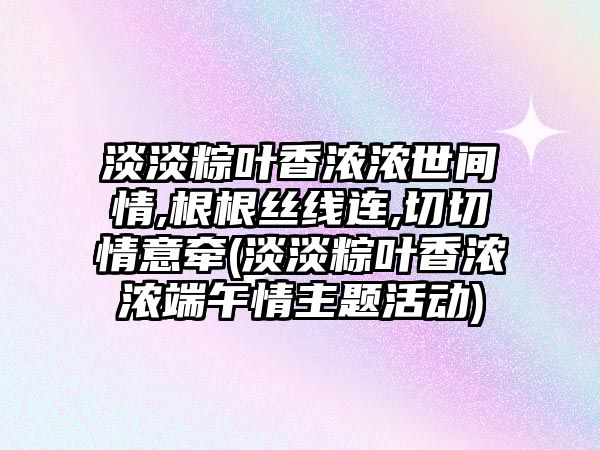 淡淡粽葉香濃濃世間情,根根絲線連,切切情意牽(淡淡粽葉香濃濃端午情主題活動(dòng))