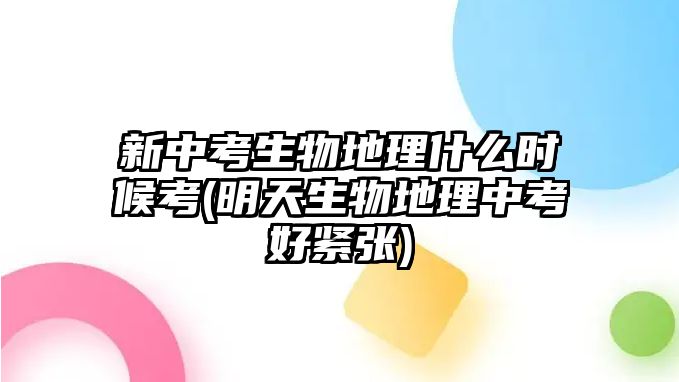 新中考生物地理什么時候考(明天生物地理中考好緊張)