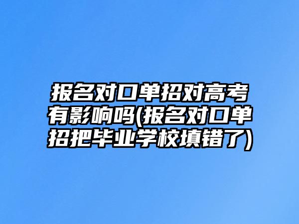 報名對口單招對高考有影響嗎(報名對口單招把畢業(yè)學校填錯了)