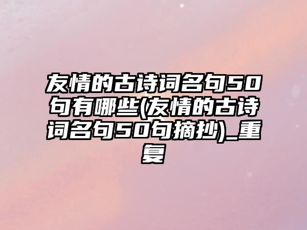 友情的古詩詞名句50句有哪些(友情的古詩詞名句50句摘抄)_重復