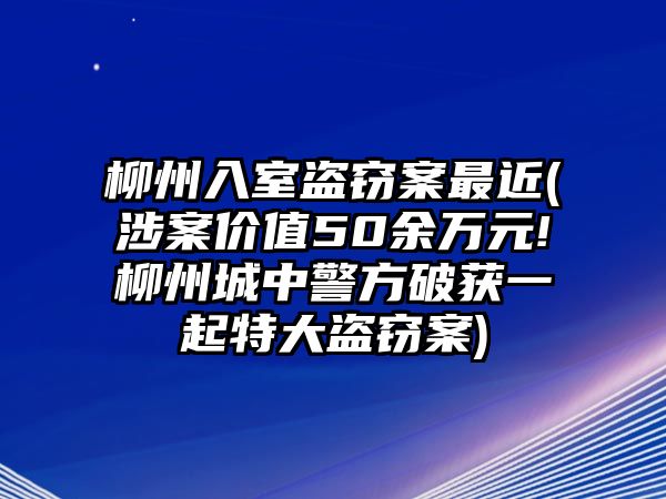 柳州入室盜竊案最近(涉案價(jià)值50余萬(wàn)元!柳州城中警方破獲一起特大盜竊案)