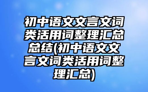 初中語文文言文詞類活用詞整理匯總總結(初中語文文言文詞類活用詞整理匯總)