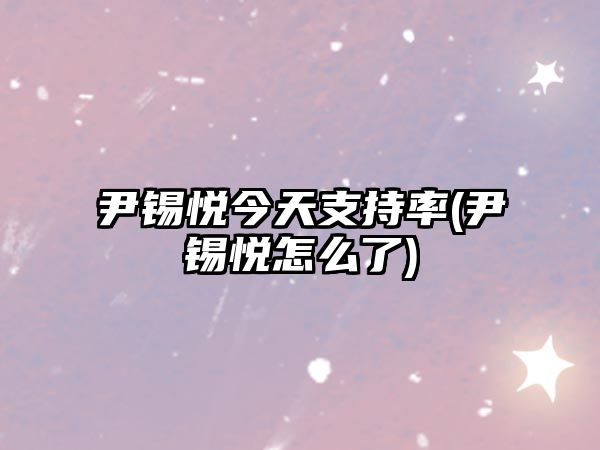 尹錫悅今天支持率(尹錫悅怎么了)