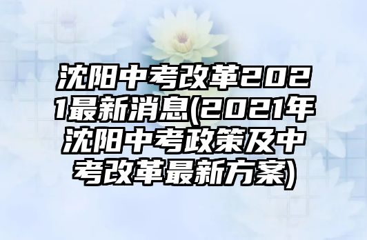 沈陽中考改革2021最新消息(2021年沈陽中考政策及中考改革最新方案)