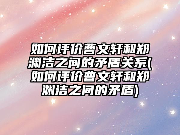 如何評價曹文軒和鄭淵潔之間的矛盾關(guān)系(如何評價曹文軒和鄭淵潔之間的矛盾)