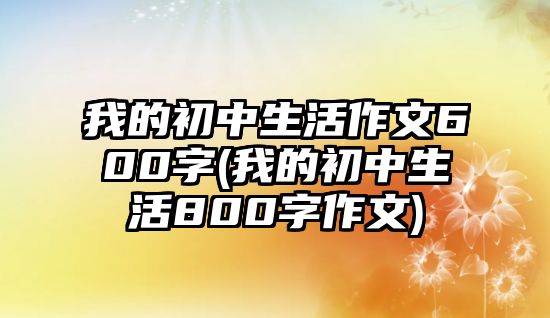 我的初中生活作文600字(我的初中生活800字作文)