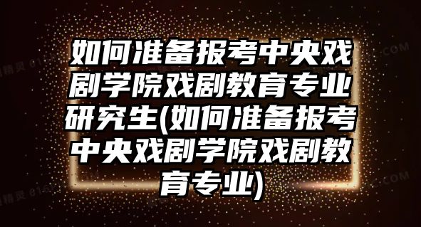 如何準(zhǔn)備報考中央戲劇學(xué)院戲劇教育專業(yè)研究生(如何準(zhǔn)備報考中央戲劇學(xué)院戲劇教育專業(yè))