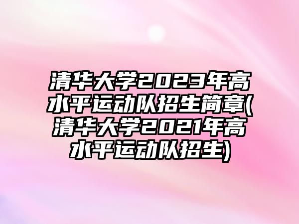 清華大學(xué)2023年高水平運(yùn)動(dòng)隊(duì)招生簡章(清華大學(xué)2021年高水平運(yùn)動(dòng)隊(duì)招生)