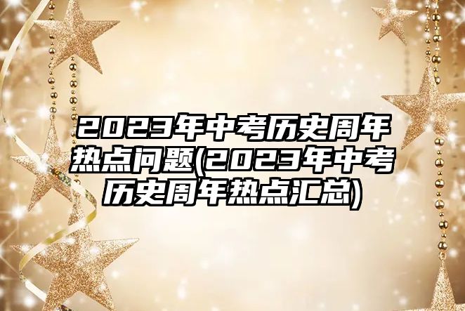 2023年中考歷史周年熱點問題(2023年中考歷史周年熱點匯總)