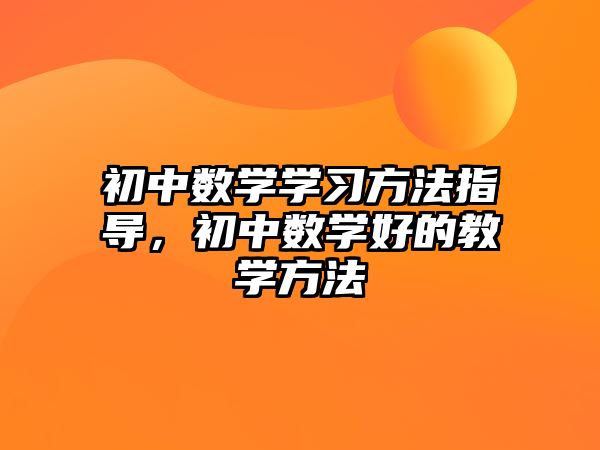 初中數(shù)學(xué)學(xué)習(xí)方法指導(dǎo)，初中數(shù)學(xué)好的教學(xué)方法