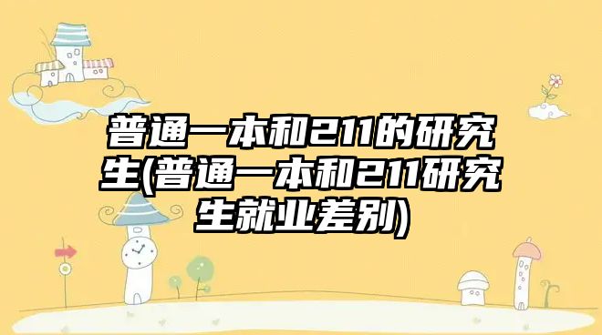 普通一本和211的研究生(普通一本和211研究生就業(yè)差別)